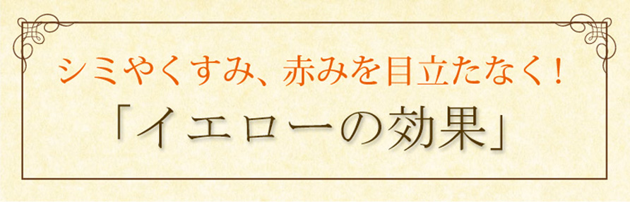 シミやくすみ、赤みを目立たなく！「イエローの効果」