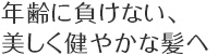 年齢に負けない、美しく健やかな髪へ